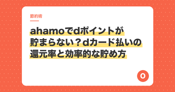 ahamoでdポイントが貯まらない？dカード払いの還元率と効率的な貯め方