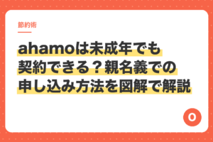 ahamoは未成年でも契約できる？親名義での申し込み方法を図解で解説