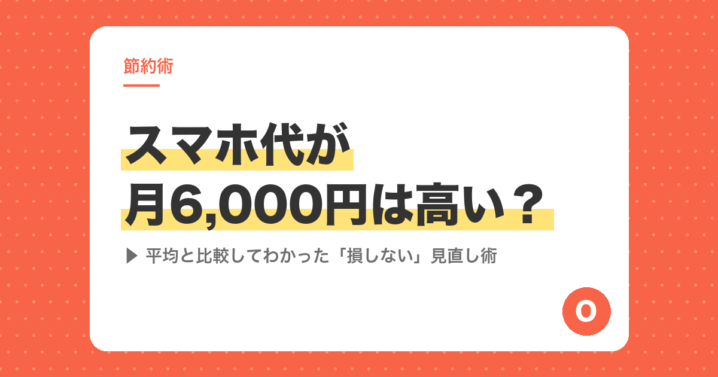 スマホ代が月6,000円は高い？平均と比較してわかった「損しない」見直し術