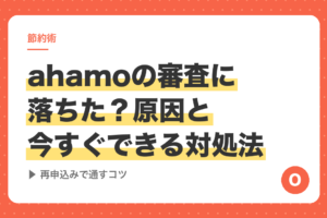 ahamoの審査に落ちた？原因と今すぐできる対処法【再申込みで通すコツ】